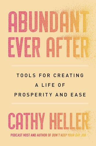 Abundant Ever After: Tools for Creating a Life of Prosperity and Ease -- Cathy Heller, Hardcover