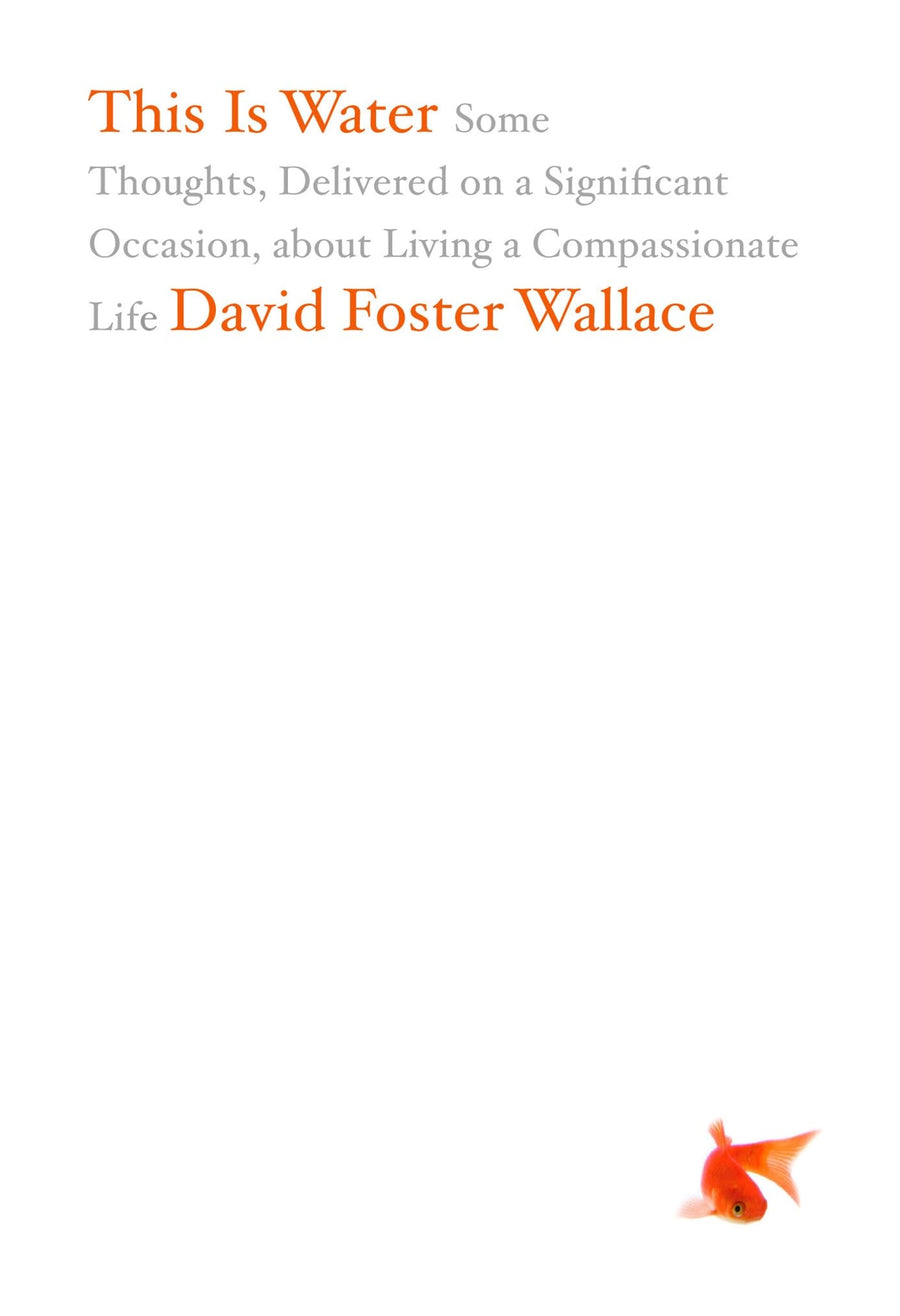 This Is Water: Some Thoughts, Delivered on a Significant Occasion, about Living a Compassionate Life -- David Foster Wallace, Hardcover