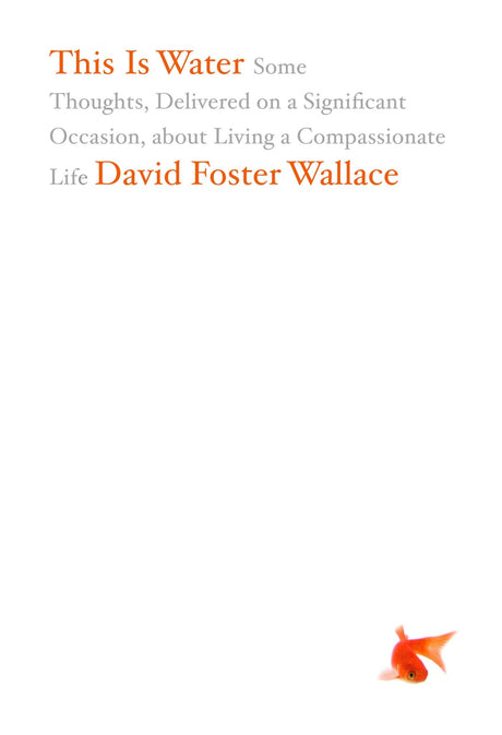This Is Water: Some Thoughts, Delivered on a Significant Occasion, about Living a Compassionate Life -- David Foster Wallace, Hardcover