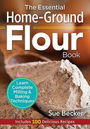 The Essential Home-Ground Flour Book: Learn Complete Milling and Baking Techniques, Includes 100 Delicious Recipes -- Sue Becker, Paperback