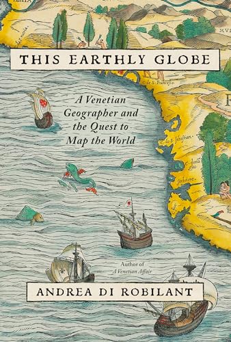 This Earthly Globe: A Venetian Geographer and the Quest to Map the World -- Andrea Di Robilant, Hardcover