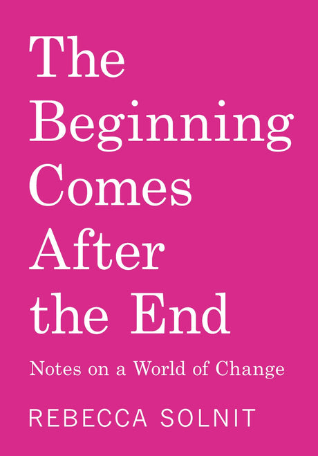 The Beginning Comes After the End: Notes on a World of Change -- Rebecca Solnit, Paperback