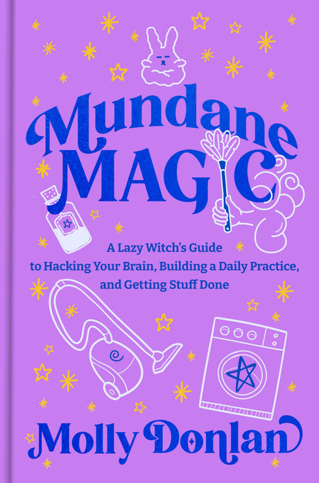 Mundane Magic: A Lazy Witch's Guide to Hacking Your Brain, Building a Daily Practice, and Getting Stuff Done -- Molly Donlan, Hardcover