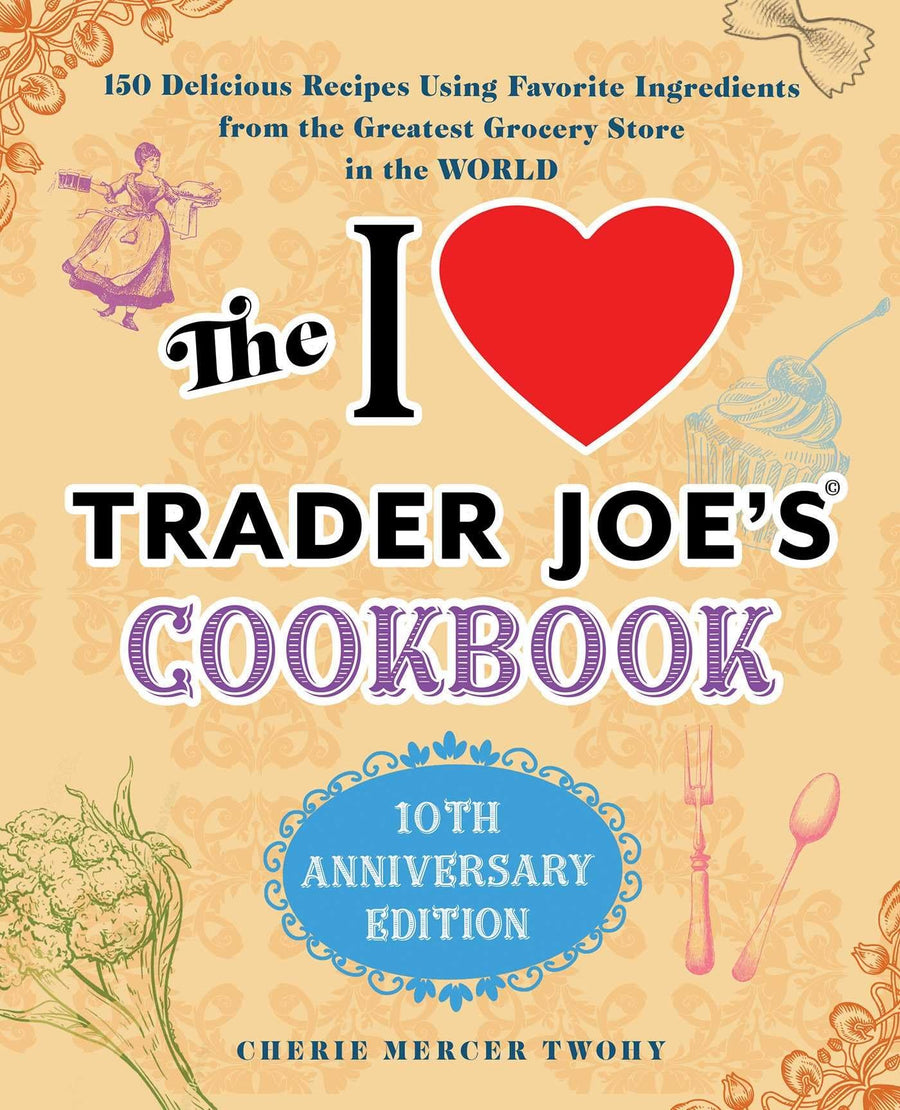 The I Love Trader Joe's Cookbook: 10th Anniversary Edition: 150 Delicious Recipes Using Favorite Ingredients from the Greatest Grocery Store in the Wo -- Cherie Mercer Twohy, Paperback
