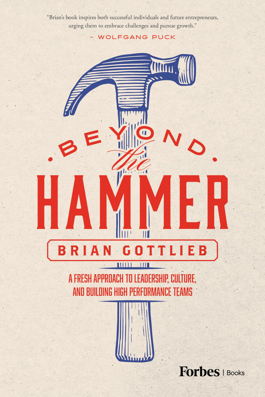 Beyond the Hammer: A Fresh Approach to Leadership, Culture, and Building High Performance Teams -- Brian Gottlieb, Hardcover