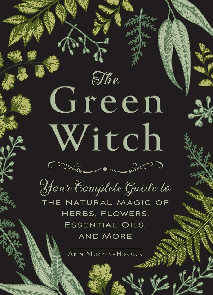 The Green Witch: Your Complete Guide to the Natural Magic of Herbs, Flowers, Essential Oils, and More -- Arin Murphy-Hiscock, Hardcover