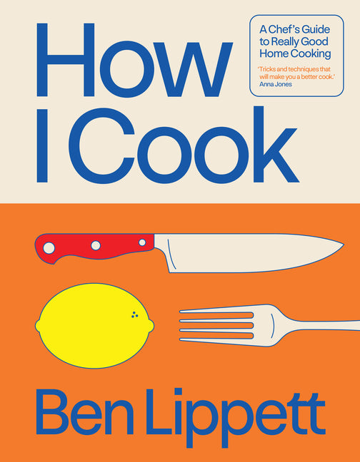 How I Cook: A Chef's Guide to Really Good Home Cooking -- Ben Lippett, Hardcover