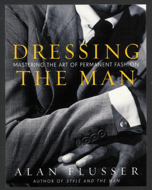 Dressing the Man: Mastering the Art of Permanent Fashion -- Alan Flusser, Hardcover