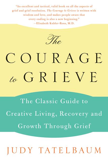 The Courage to Grieve: The Classic Guide to Creative Living, Recovery, and Growth Through Grief -- Judy Tatelbaum, Paperback