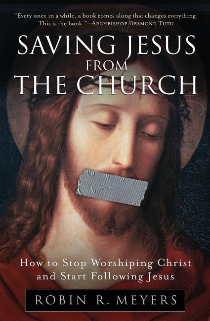 Saving Jesus from the Church: How to Stop Worshiping Christ and Start Following Jesus -- Robin R. Meyers, Paperback