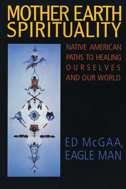Mother Earth Spirituality: Native American Paths to Healing Ourselves and Our World -- Ed McGaa, Paperback