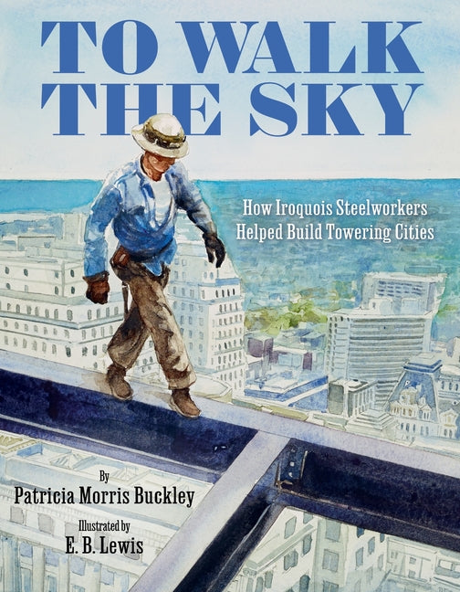 To Walk the Sky: How Iroquois Steelworkers Helped Build Towering Cities -- Patricia Morris Buckley, Hardcover