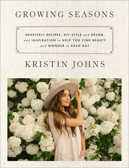 Growing Seasons: Heartfelt Recipes, DIY Style and Décor, and Inspiration to Help You Find Beauty and Wonder in Each Day -- Kristin Johns, Hardcover