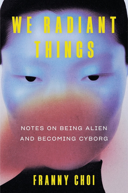 We Radiant Things: Notes on Being Alien and Becoming Cyborg -- Franny Choi, Hardcover