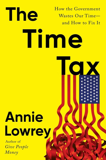 The Time Tax: How the Government Wastes Our Time--And How to Fix It -- Annie Lowrey, Hardcover
