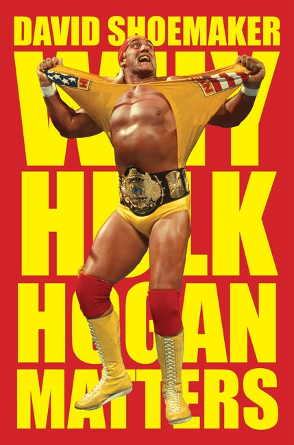 Why Hulk Hogan Matters -- David Shoemaker, Hardcover