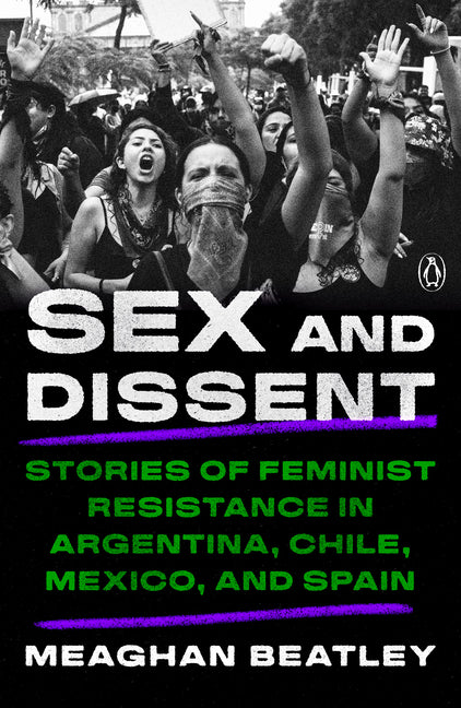 Sex and Dissent: Stories of Feminist Resistance in Argentina, Chile, Mexico, and Spain -- Meaghan Beatley, Paperback