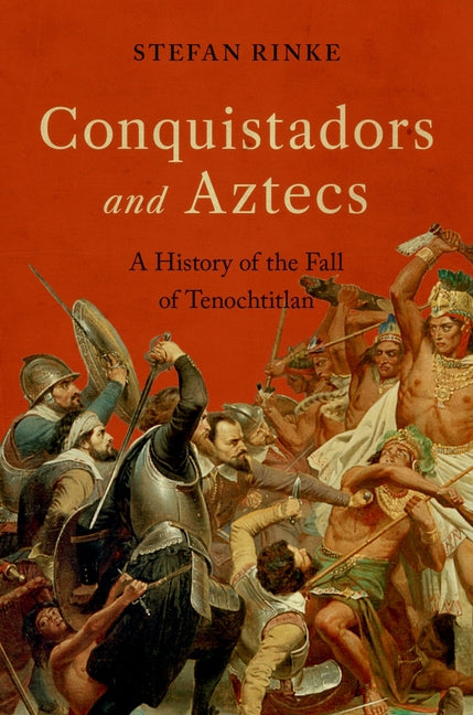 Conquistadors and Aztecs: A History of the Fall of Tenochtitlan -- Stefan Rinke, Hardcover