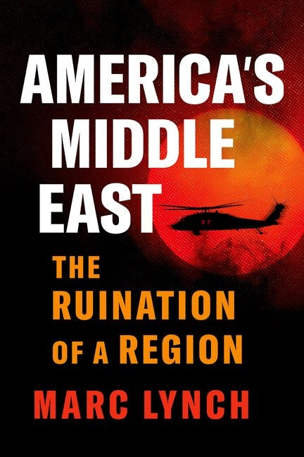 America's Middle East: The Ruination of a Region -- Marc Lynch, Hardcover