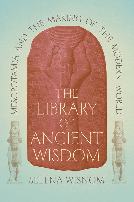 The Library of Ancient Wisdom: Mesopotamia and the Making of the Modern World -- Selena Wisnom, Hardcover