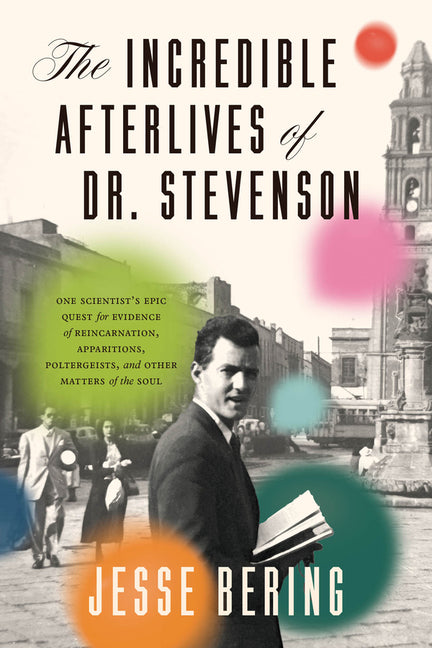 The Incredible Afterlives of Dr. Stevenson: One Scientist's Epic Quest for Evidence of Reincarnation, Apparitions, Poltergeists, and Other Matters of -- Jesse Bering, Hardcover