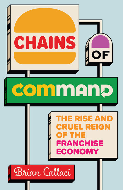 Chains of Command: The Rise and Cruel Reign of the Franchise Economy -- Brian Callaci, Hardcover