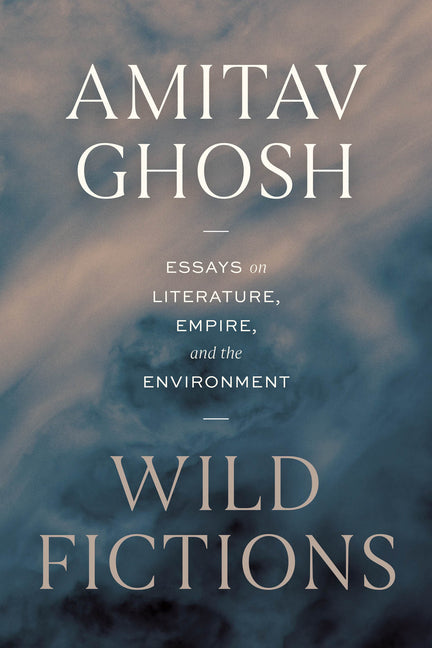 Wild Fictions: Essays on Literature, Empire, and the Environment -- Amitav Ghosh, Hardcover