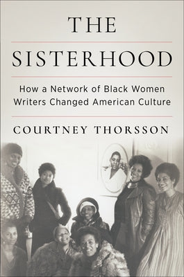 The Sisterhood: How a Network of Black Women Writers Changed American Culture -- Courtney Thorsson, Hardcover