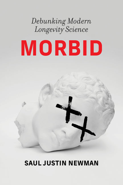 Morbid: Debunking Modern Longevity Science -- Saul Justin Newman, Hardcover