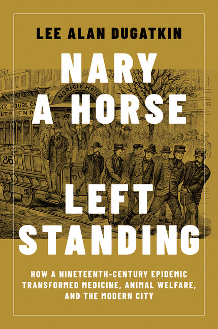 Nary a Horse Left Standing: How a Nineteenth-Century Epidemic Transformed Medicine, Animal Welfare, and the Modern City -- Lee Alan Dugatkin, Hardcover