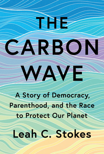 The Carbon Wave: A Story of Democracy, Parenthood, and the Race to Protect Our Planet -- Leah C. Stokes, Hardcover