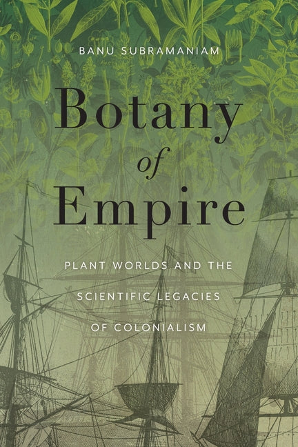 Botany of Empire: Plant Worlds and the Scientific Legacies of Colonialism -- Banu Subramaniam, Paperback