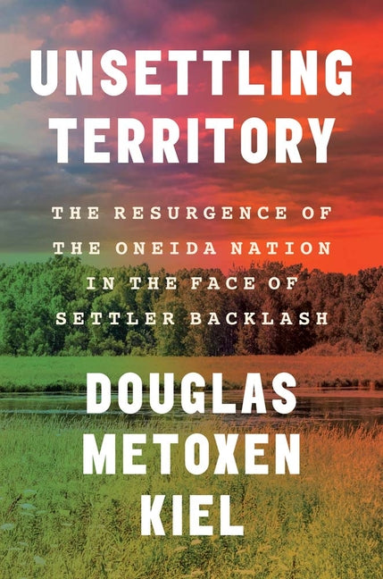 Unsettling Territory: The Resurgence of the Oneida Nation in the Face of Settler Backlash -- Douglas Metoxen Kiel, Hardcover