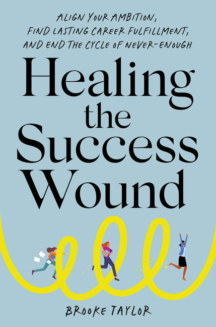 Healing the Success Wound: Align Your Ambition, Find Lasting Career Fulfillment, and End the Cycle of Never-Enough -- Brooke Taylor, Hardcover