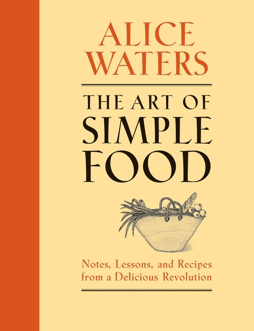The Art of Simple Food: Notes, Lessons, and Recipes from a Delicious Revolution: A Cookbook -- Alice Waters, Hardcover