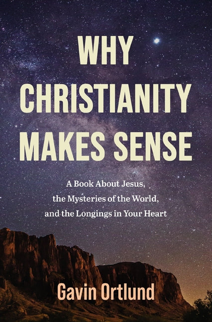 Why Christianity Makes Sense: A Book about Jesus, the Mysteries of the World, and the Longings in Your Heart -- Gavin Ortlund, Paperback