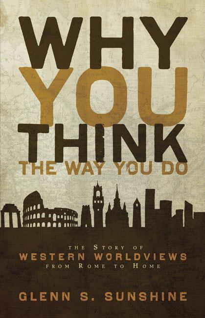 Why You Think the Way You Do: The Story of Western Worldviews from Rome to Home -- Glenn S. Sunshine, Paperback