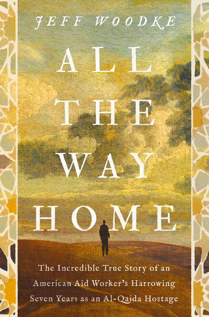 All the Way Home: The Incredible True Story of an American Aid Worker's Harrowing Seven Years as an Al-Qaida Hostage -- Jeff Woodke, Hardcover
