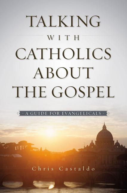 Talking with Catholics about the Gospel: A Guide for Evangelicals -- Christopher A. Castaldo, Paperback