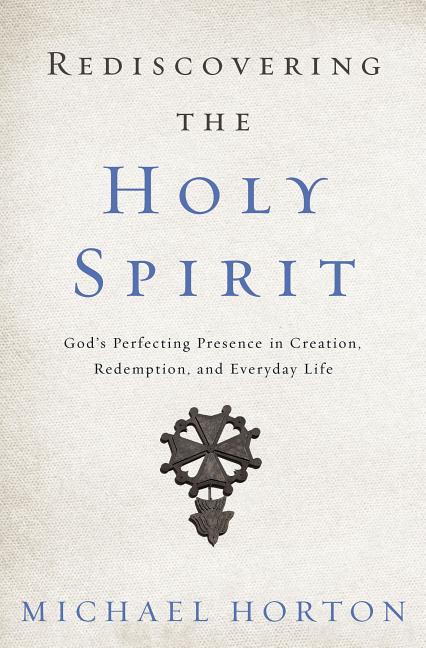 Rediscovering the Holy Spirit: God's Perfecting Presence in Creation, Redemption, and Everyday Life -- Michael Horton, Paperback