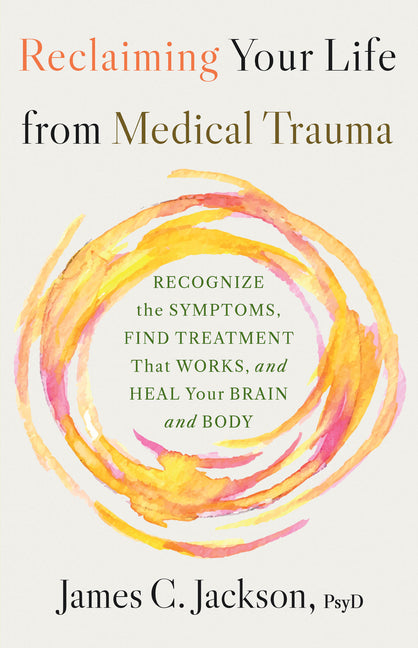 Reclaiming Your Life from Medical Trauma: Recognize the Symptoms, Find Treatment That Works, and Heal Your Brain and Body -- James C. Jackson, Hardcover