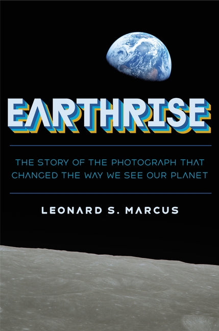 Earthrise: The Story of the Photograph That Changed the Way We See Our Planet -- Leonard S. Marcus, Hardcover