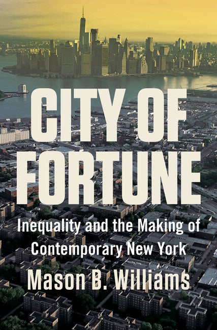 City of Fortune: Inequality and the Making of Contemporary New York -- Mason B. Williams, Hardcover