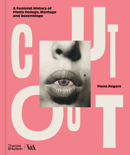 Cut Out: A Feminist History of Photo Collage, Montage and Assemblage -- Fiona Rogers, Hardcover