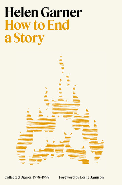 How to End a Story: Collected Diaries, 1978-1998 -- Helen Garner, Hardcover