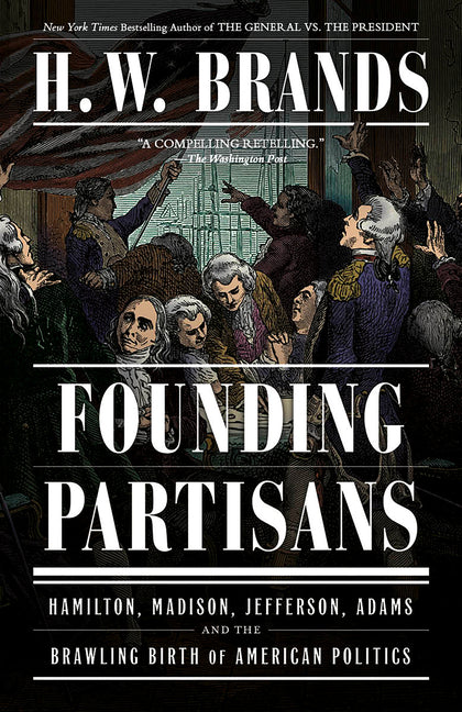 Founding Partisans: Hamilton, Madison, Jefferson, Adams and the Brawling Birth of American Politics -- H. W. Brands, Paperback