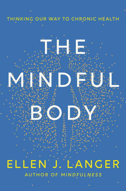 The Mindful Body: Thinking Our Way to Chronic Health -- Ellen J. Langer, Hardcover