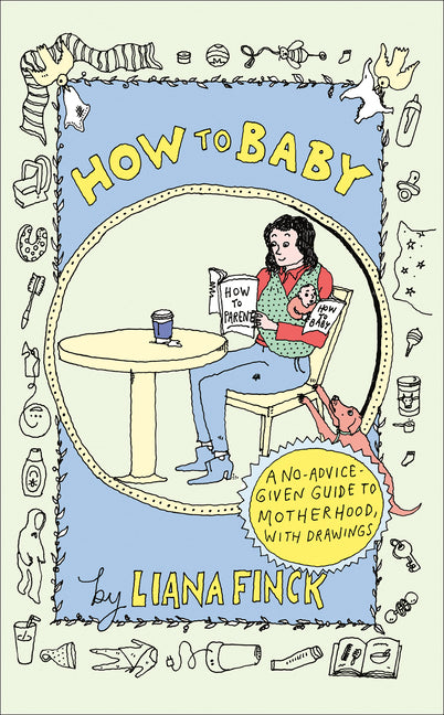 How to Baby: A No-Advice-Given Guide to Motherhood, with Drawings -- Liana Finck, Hardcover