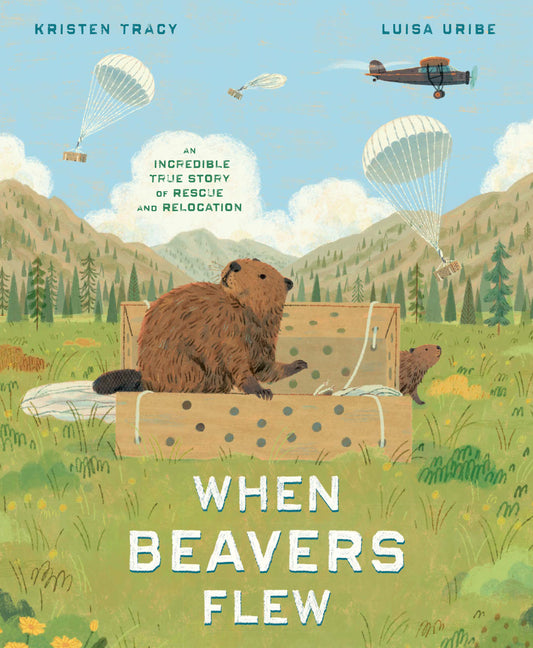 When Beavers Flew: An Incredible True Story of Rescue and Relocation -- Kristen Tracy, Hardcover