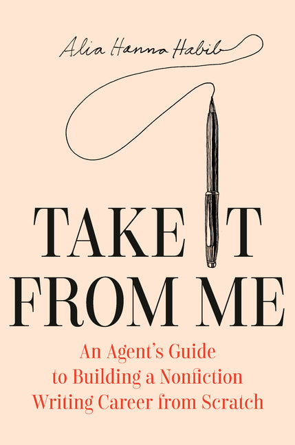 Take It from Me: An Agent's Guide to Building a Nonfiction Writing Career from Scratch -- Alia Hanna Habib, Hardcover